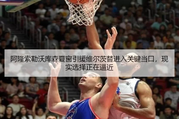 阿隆索勒沃库森夏窗引援维尔茨替进入关键当口，现实选择正在逼近
