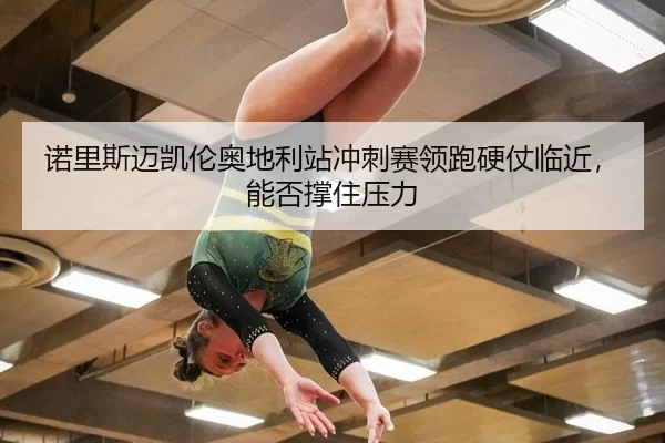 诺里斯迈凯伦奥地利站冲刺赛领跑硬仗临近，能否撑住压力